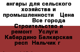 ангары для сельского хозяйства и промышленности › Цена ­ 2 800 - Все города Строительство и ремонт » Услуги   . Кабардино-Балкарская респ.,Нальчик г.